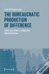 The Bureaucratic Production Of Difference Â€“ Ethos And Ethics In Migration Administrations