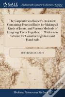 The Carpenter And Joiner'S Assistant; Containing Practical Rules For Making All Kinds Of Joints, And Various Methods Of Hingeing Them Together; ... With A New Scheme For Constructing Stairs And Hand-R