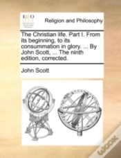 Capa do artigo The Christian Life. Part I. From Its Beginning, To Its Consummation In Glory. ... By John Scott, ... The Ninth Edition, Corrected.