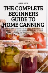 The Complete Beginners Guide To Home Canning
