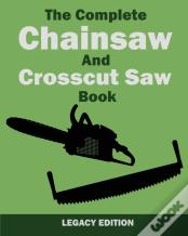 The Complete Chainsaw And Crosscut Saw Book (Legacy Edition)