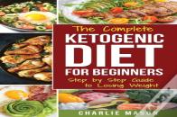The Complete Ketogenic Diet: Step By Step Guide To Losing Weight