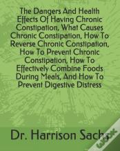 The Dangers And Health Effects Of Having Chronic Constipation, What Causes Chronic Constipation, How To Reverse Chronic Constipation, How To Prevent Chronic Constipation, How To Effectively Combine Fo