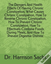The Dangers And Health Effects Of Having Chronic Constipation, What Causes Chronic Constipation, How To Reverse Chronic Constipation, How To Prevent Chronic Constipation, How To Effectively Combine Fo