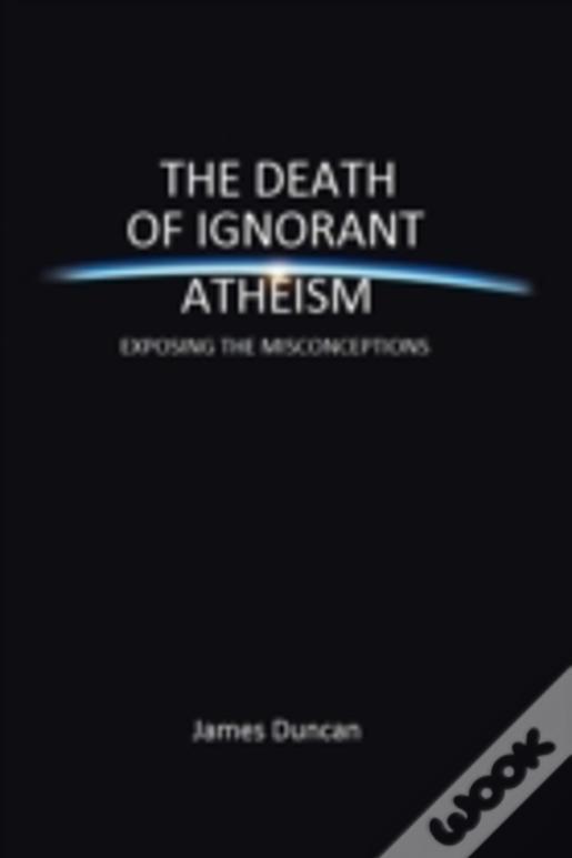 The Death Of Ignorant Atheism: Exposing The Misconceptions