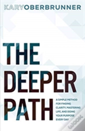 The Deeper Path: A Simple Method For Finding Clarity, Mastering Life, And Doing Your Purpose Every Day