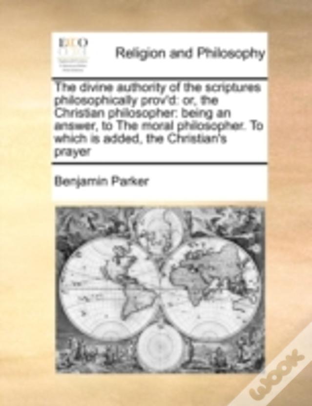 The Divine Authority Of The Scriptures Philosophically Prov'D: Or, The Christian Philosopher: Being An Answer, To The Moral Philosopher. To Which Is A
