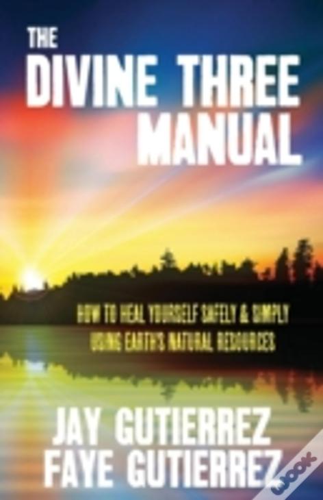 The Divine Three Manual: How To Heal Yourself Safely And Simply Using Earth'S Natural Resources
