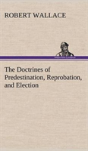The Doctrines Of Predestination, Reprobation, And Election - Preview