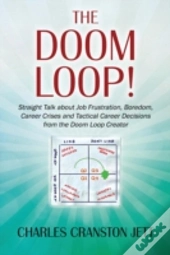 The Doom Loop! Straight Talk About Job Frustration, Boredom, Career Crises And Tactical Career Decisions From The Doom Loop Creator.