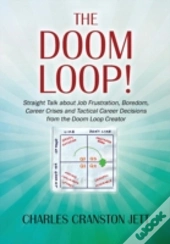 The Doom Loop! Straight Talk About Job Frustration, Boredom, Career Crises And Tactical Career Decisions From The Doom Loop Creator.