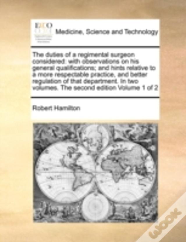 The Duties Of A Regimental Surgeon Considered: With Observations On His General Qualifications; And Hints Relative To A More Respectable Practice, And