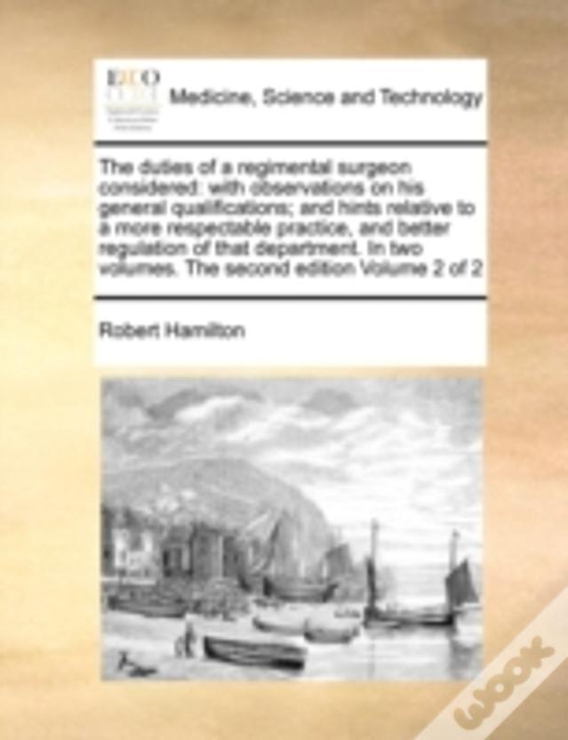 The Duties Of A Regimental Surgeon Considered: With Observations On His General Qualifications; And Hints Relative To A More Respectable Practice, And