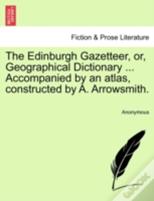 The Edinburgh Gazetteer, Or, Geographical Dictionary ... Accompanied By An Atlas, Constructed By A. Arrowsmith.