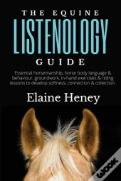 The Equine Listenology Guide - Essential Horsemanship, Horse Body Language & Behaviour, Groundwork, In-Hand Exercises & Riding Lessons To Develop Softness, Connection & Collection