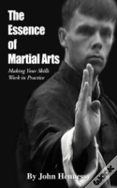 The Essence Of Martial Arts: Making Your Skills Work In Practice