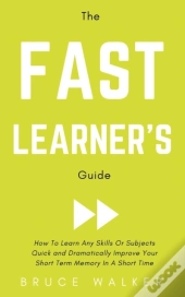 The Fast Learner'S Guide - How To Learn Any Skills Or Subjects Quick And Dramatically Improve Your Short-Term Memory In A Short Time