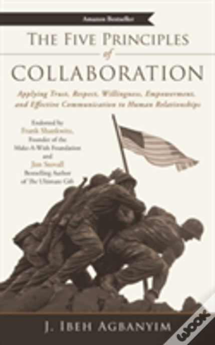 The Five Principles Of Collaboration: Applying Trust, Respect, Willingness, Empowerment, And Effective Communication To Human Relationships