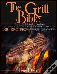 The Grill Bible * Traeger Grill & Smoker Cookbook