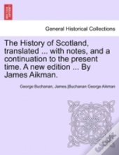 The History Of Scotland, Translated ... With Notes, And A Continuation To The Present Time. A New Edition ... By James Aikman.
