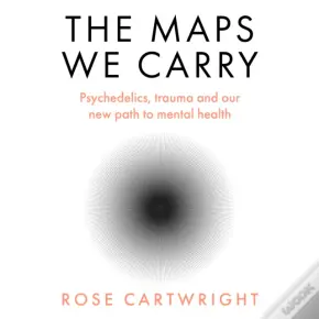 The Maps We Carry : Psychedelics, Trauma And Our New Path To Mental Health