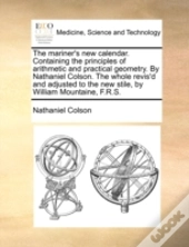 The Mariner'S New Calendar. Containing The Principles Of Arithmetic And Practical Geometry. By Nathaniel Colson. The Whole Revis'D And Adjusted To The
