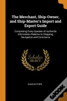 The Merchant, Ship-Owner, And Ship-Master'S Import And Export Guide