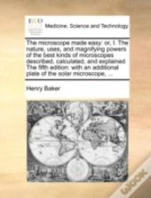 The Microscope Made Easy: Or, I. The Nature, Uses, And Magnifying Powers Of The Best Kinds Of Microscopes Described, Calculated, And Explained The Fif