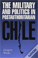 The Military And Politics In Postauthoritarian Chile