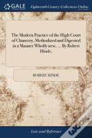 The Modern Practice Of The High Court Of Chancery, Methodized And Digested In A Manner Wholly New, ... By Robert Hinde,