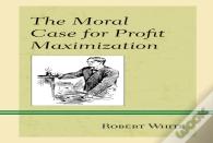 The Moral Case For Profit Maximization
