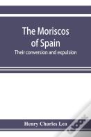 The Moriscos Of Spain; Their Conversion And Expulsion
