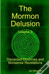 The Mormon Delusion. Volume 3. Discarded Doctrines And Nonsense Revelations.
