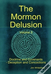 The Mormon Delusion. Volume 5. Doctrine And Covenants - Deception And Concoctions