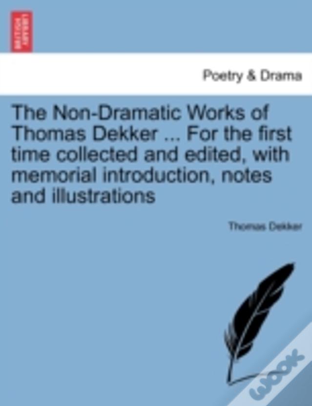 The Non-Dramatic Works Of Thomas Dekker ... For The First Time Collected And Edited, With Memorial Introduction, Notes And Illustrations
