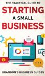 The Practical Guide To Starting A Small Business - Preview