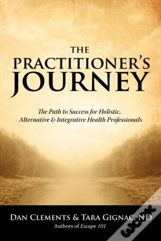 The Practitioner'S Journey: The Path To Success For Alternative, Holistic And Integrative Health Professionals