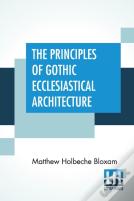 The Principles Of Gothic Ecclesiastical Architecture
