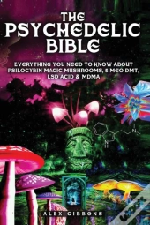 The Psychedelic Bible - Everything You Need To Know About Psilocybin Magic Mushrooms, 5-Meo Dmt, Lsd/Acid & Mdma