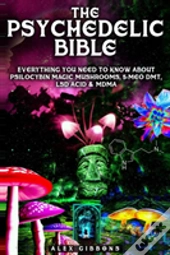 The Psychedelic Bible - Everything You Need To Know About Psilocybin Magic Mushrooms, 5-Meo Dmt, Lsd/Acid & Mdma