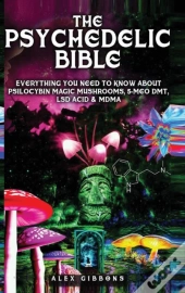 The Psychedelic Bible - Everything You Need To Know About Psilocybin Magic Mushrooms, 5-Meo Dmt, Lsd/Acid & Mdma