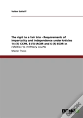 The Right To A Fair Trial - Requirements Of Impartiality And Independence Under Articles 14 (1) Iccpr, 8 (1) Iachr And 6 (1) Echr In Relation To Military Courts