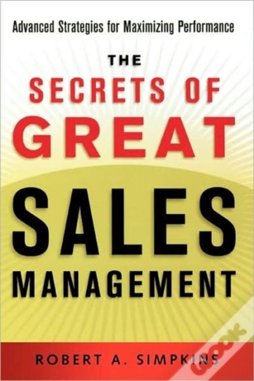 The Secrets Of Great Sales Management: Advanced Strategies For Maximizing Performance