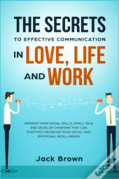 The Secrets To Effective Communication In Love, Life And Work