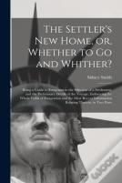 The Settler'S New Home, Or, Whether To Go And Whither? (Microform)