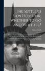 The Settler'S New Home, Or, Whether To Go And Whither? (Microform) - Preview