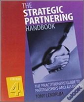 The Strategic Partnering Handbook: The Practitioners' Guide To Partnerships And Alliances