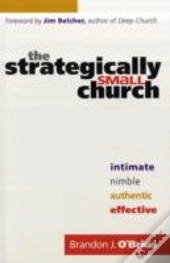 The Strategically Small Church Â€“ Intimate, Nimble, Authentic, And Effective