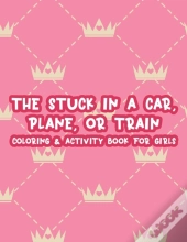 The Stuck In A Car, Plane, Or Train Coloring & Activity Book For Girls