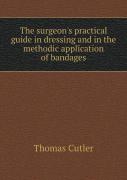 The Surgeon'S Practical Guide In Dressing And In The Methodic Application Of Bandages